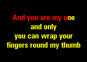 And you are my one
and only

you can wrap your
fingers round my thumb