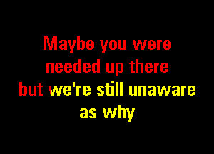 Maybe you were
needed up there

but we're still unaware
as why