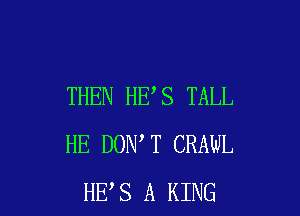 THEN HE S TALL

HE DON T CRAWL
HE S A KING