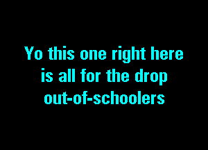 Yo this one right here

is all for the drop
out-of-schoolers