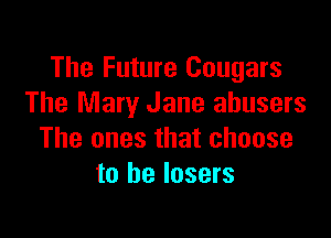 The Future Cougars
The Mary Jane abusers

The ones that choose
to he losers