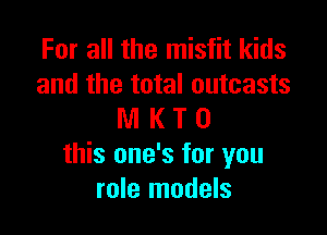 For all the misfit kids
and the total outcasts

M K T 0
this one's for you
role models