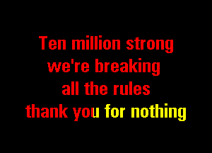 Ten million strong
we're breaking

all the rules
thank you for nothing