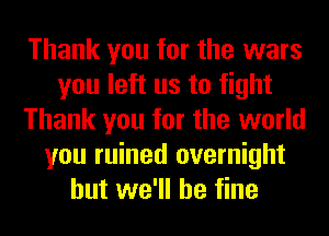 Thank you for the wars
you left us to fight
Thank you for the world
you ruined overnight
but we'll be fine