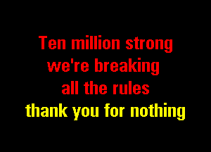 Ten million strong
we're breaking

all the rules
thank you for nothing