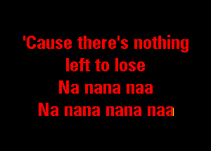 'Cause there's nothing
left to lose

Na nana naa
Na nana nana naa