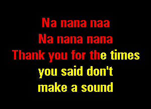 Na nana naa
Na nana nana

Thank you for the times
you said don't
make a sound