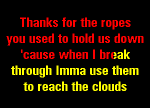 Thanks for the ropes
you used to hold us down
'cause when I break
through lmma use them
to reach the clouds