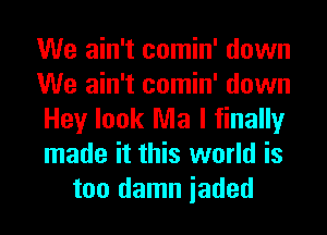 We ain't comin' down
We ain't comin' down
Hey look Ma I finally
made it this world is
too damn iaded