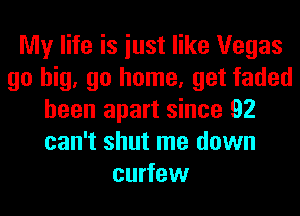 My life is iust like Vegas
go big, go home, get faded
been apart since 92
can't shut me down
curfew