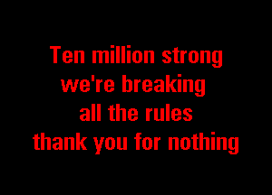 Ten million strong
we're breaking

all the rules
thank you for nothing