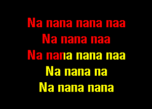 Na nana nana naa
Na nana naa

Na nana nana naa
Na nana na
Na nana nana