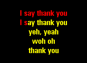 I say thank you
I say thank you

yeh,yeah
woh oh
thank you