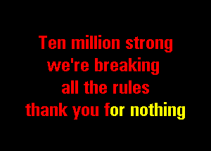 Ten million strong
we're breaking

all the rules
thank you for nothing