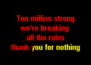 Ten million strong
we're breaking

all the rules
thank you for nothing