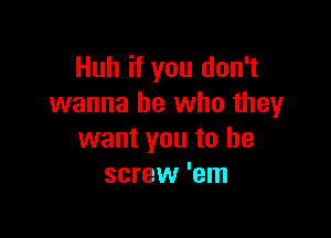 Huh if you don't
wanna be who they

want you to he
screw 'em