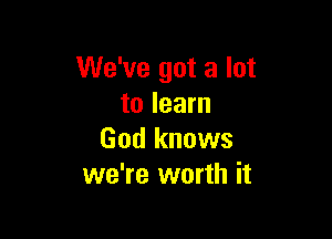 We've got a lot
to learn

God knows
we're worth it