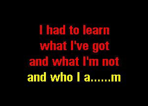 I had to learn
what I've got

and what I'm not
and who I a ...... m