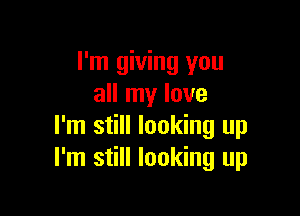 I'm giving you
all my love

I'm still looking up
I'm still looking up