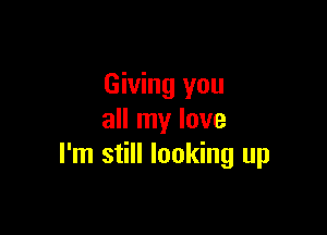 Giving you

all my love
I'm still looking up