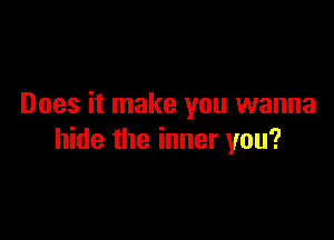 Does it make you wanna

hide the inner you?