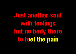 Just another soul
with feelings

but no body there
to feel the pain