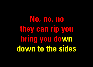 No, no, no
they can rip you

bring you down
down to the sides