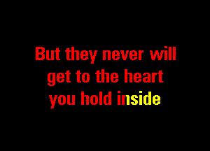 But they never will

get to the heart
you hold inside