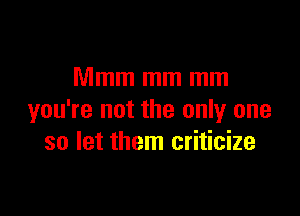 Mmm mm mm

you're not the only one
so let them criticize