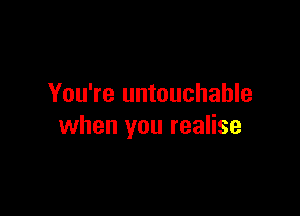 You're untouchable

when you realise