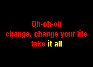 Oh-oh-oh

change, change your life
take it all