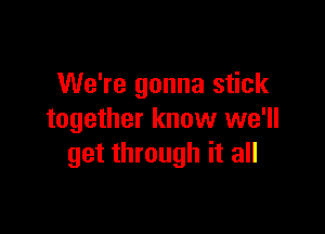 We're gonna stick

together know we'll
get through it all