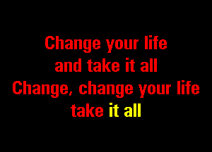 Change your life
and take it all

Change, change your life
take it all