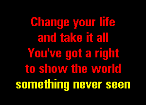 Change your life
and take it all
You've got a right
to show the world

something never seen I