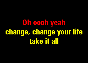 0h oooh yeah

change, change your life
take it all