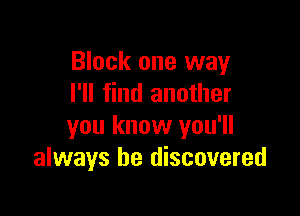 Block one way
I'll find another

you know you'll
always be discovered