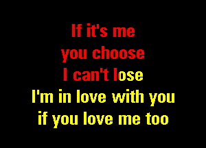 If it's me
you choose

lcan1lose
I'm in love with you
if you love me too