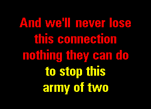 And we'll never lose
this connection

nothing they can do
to stop this
army of two