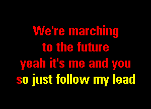 We're marching
to the future

yeah it's me and you
so iust follow my lead