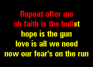 Repeat after me
oh faith is the bullet
hope is the gun
love is all we need
now our fear's on the run