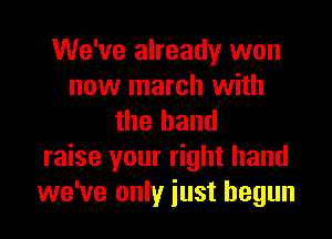 We've already won
now march with
the hand
raise your right hand
we've only iust begun