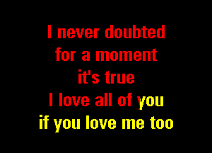 I never doubted
for a moment

it's true

I love all of you
if you love me too