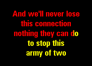 And we'll never lose
this connection

nothing they can do
to stop this
army of two