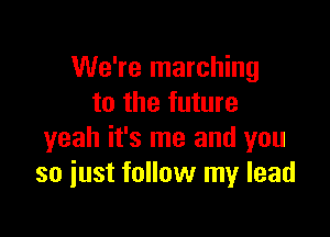 We're marching
to the future

yeah it's me and you
so iust follow my lead