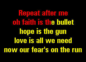 Repeat after me
oh faith is the bullet
hope is the gun
love is all we need
now our fear's on the run