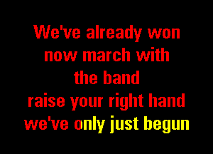 We've already won
now march with
the hand
raise your right hand
we've only iust begun