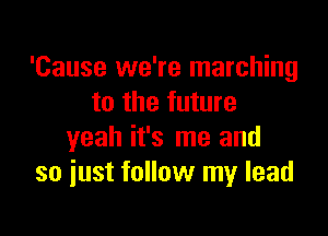 'Cause we're marching
to the future

yeah it's me and
so iust follow my lead