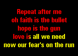 Repeat after me
oh faith is the bullet
hope is the gun
love is all we need
now our fear's on the run