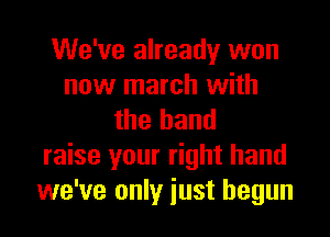 We've already won
now march with

the band
raise your right hand
we've only just begun