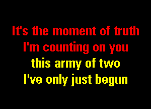 It's the moment of truth
I'm counting on you

this army of two
I've only just begun